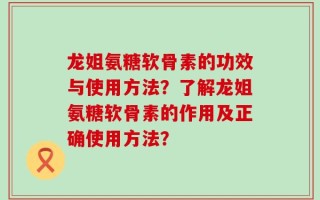 龙姐氨糖软骨素的功效与使用方法？了解龙姐氨糖软骨素的作用及正确使用方法？
