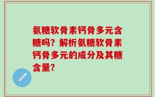 氨糖软骨素钙骨多元含糖吗？解析氨糖软骨素钙骨多元的成分及其糖含量？