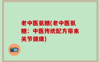 老中医氨糖(老中医氨糖：中医传统配方带来关节健康)