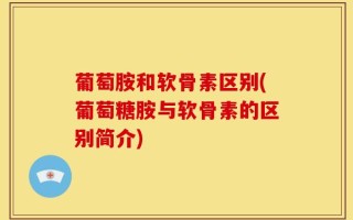 葡萄胺和软骨素区别(葡萄糖胺与软骨素的区别简介)