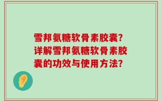 雪邦氨糖软骨素胶囊？详解雪邦氨糖软骨素胶囊的功效与使用方法？