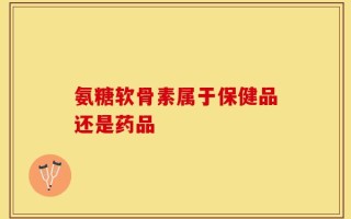 氨糖软骨素属于保健品还是药品