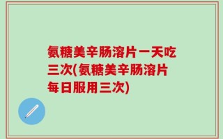 氨糖美辛肠溶片一天吃三次(氨糖美辛肠溶片每日服用三次)