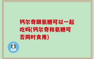 钙尔奇跟氨糖可以一起吃吗(钙尔奇和氨糖可否同时食用)