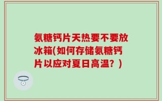 氨糖钙片天热要不要放冰箱(如何存储氨糖钙片以应对夏日高温？)