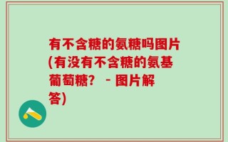 有不含糖的氨糖吗图片(有没有不含糖的氨基葡萄糖？ - 图片解答)