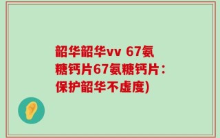 韶华韶华vv 67氨糖钙片67氨糖钙片：保护韶华不虚度)