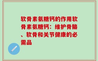 软骨素氨糖钙的作用软骨素氨糖钙：维护骨骼、软骨和关节健康的必需品