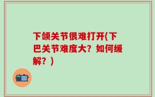 下颌关节很难打开(下巴关节难度大？如何缓解？)