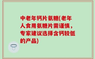 中老年钙片氨糖(老年人食用氨糖片需谨慎，专家建议选择含钙较低的产品)