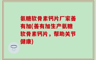 氨糖软骨素钙片厂家善有加(善有加生产氨糖软骨素钙片，帮助关节健康)
