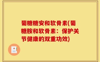 葡糖糖安和软骨素(葡糖胺和软骨素：保护关节健康的双重功效)
