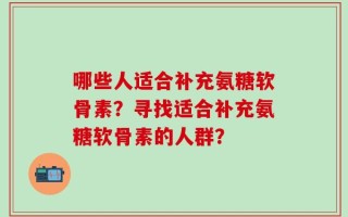 哪些人适合补充氨糖软骨素？寻找适合补充氨糖软骨素的人群？