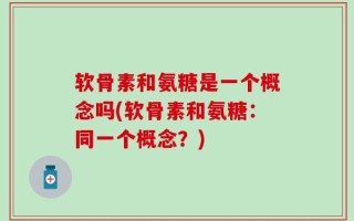 软骨素和氨糖是一个概念吗(软骨素和氨糖：同一个概念？)