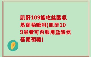肌酐109能吃盐酸氨基葡萄糖吗(肌酐109患者可否服用盐酸氨基葡萄糖)