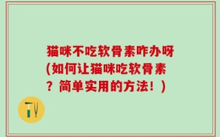 猫咪不吃软骨素咋办呀(如何让猫咪吃软骨素？简单实用的方法！)