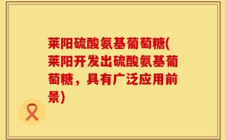 莱阳硫酸氨基葡萄糖(莱阳开发出硫酸氨基葡萄糖，具有广泛应用前景)