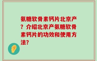 氨糖软骨素钙片北京产？介绍北京产氨糖软骨素钙片的功效和使用方法？