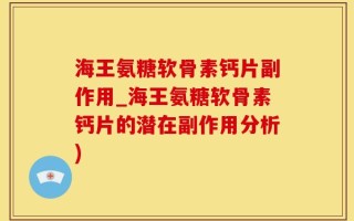 海王氨糖软骨素钙片副作用_海王氨糖软骨素钙片的潜在副作用分析)