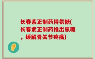 长春紫正制药得氨糖(长春紫正制药推出氨糖，缓解骨关节疼痛)