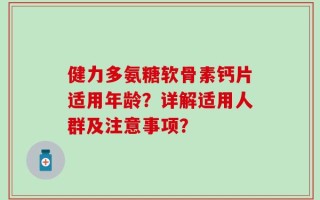 健力多氨糖软骨素钙片适用年龄？详解适用人群及注意事项？