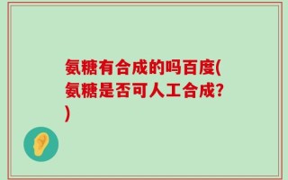 氨糖有合成的吗百度(氨糖是否可人工合成？)