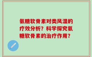 氨糖软骨素对类风湿的疗效分析？科学探究氨糖软骨素的治疗作用？