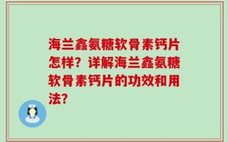 海兰鑫氨糖软骨素钙片怎样？详解海兰鑫氨糖软骨素钙片的功效和用法？