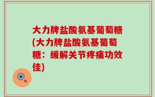 大力牌盐酸氨基葡萄糖(大力牌盐酸氨基葡萄糖：缓解关节疼痛功效佳)