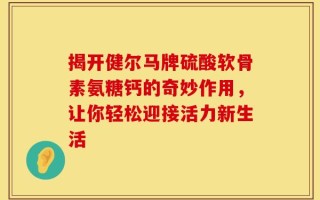 揭开健尔马牌硫酸软骨素氨糖钙的奇妙作用，让你轻松迎接活力新生活