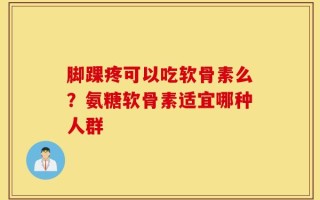 脚踝疼可以吃软骨素么？氨糖软骨素适宜哪种人群