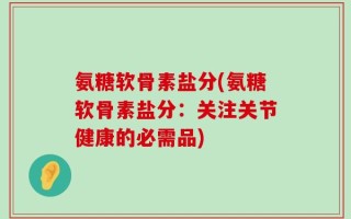 氨糖软骨素盐分(氨糖软骨素盐分：关注关节健康的必需品)