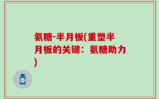 氨糖-半月板(重塑半月板的关键：氨糖助力)