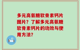多元高氨糖软骨素钙片图片？了解多元高氨糖软骨素钙片的功效与使用方法？