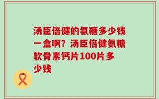 汤臣倍健的氨糖多少钱一盒啊？汤臣倍健氨糖软骨素钙片100片多少钱