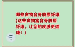哪些食物含骨胶原纤维(这些食物富含骨胶原纤维，让您的皮肤更健康！)