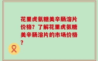花里虎氨糖美辛肠溶片价格？了解花里虎氨糖美辛肠溶片的市场价格？