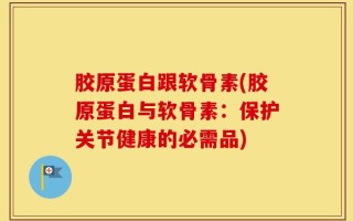 胶原蛋白跟软骨素(胶原蛋白与软骨素：保护关节健康的必需品)