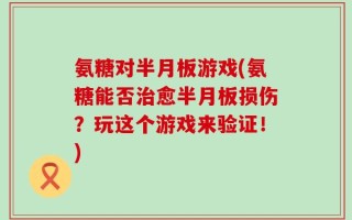 氨糖对半月板游戏(氨糖能否治愈半月板损伤？玩这个游戏来验证！)