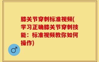 膝关节穿刺标准视频(学习正确膝关节穿刺技能：标准视频教你如何操作)
