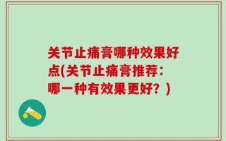 关节止痛膏哪种效果好点(关节止痛膏推荐：哪一种有效果更好？)
