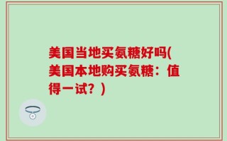 美国当地买氨糖好吗(美国本地购买氨糖：值得一试？)
