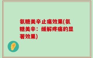 氨糖美辛止痛效果(氨糖美辛：缓解疼痛的显著效果)