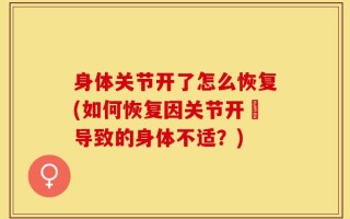 身体关节开了怎么恢复(如何恢复因关节开啓导致的身体不适？)