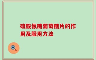 硫酸氨糖葡萄糖片的作用及服用方法