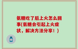 氨糖吃了后上火怎么回事(氨糖会引起上火症状，解决方法分享！)