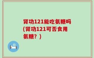 肾功121能吃氨糖吗(肾功121可否食用氨糖？)