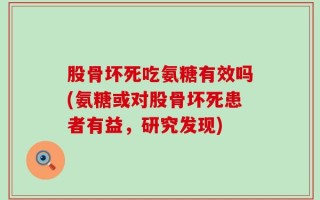 股骨坏死吃氨糖有效吗(氨糖或对股骨坏死患者有益，研究发现)