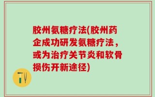 胶州氨糖疗法(胶州药企成功研发氨糖疗法，或为治疗关节炎和软骨损伤开新途径)