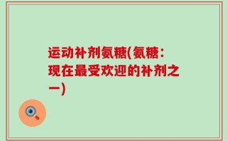 运动补剂氨糖(氨糖：现在最受欢迎的补剂之一)